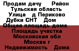 Продам дачу.  › Район ­ Тульская область › Улица ­ д.Периково, Дубки СНТ › Дом ­ 21 › Общая площадь дома ­ 90 › Площадь участка ­ 6 - Московская обл., Москва г. Недвижимость » Дома, коттеджи, дачи продажа   . Московская обл.